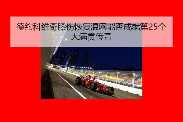 德约科维奇膝伤恢复温网能否成就第25个大满贯传奇