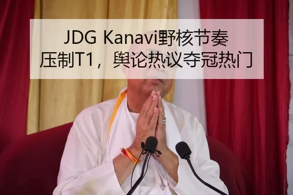 JDG Kanavi野核节奏压制T1，舆论热议夺冠热门