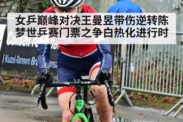 女乒巅峰对决王曼昱带伤逆转陈梦世乒赛门票之争白热化进行时