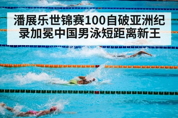 潘展乐世锦赛100自破亚洲纪录加冕中国男泳短距离新王