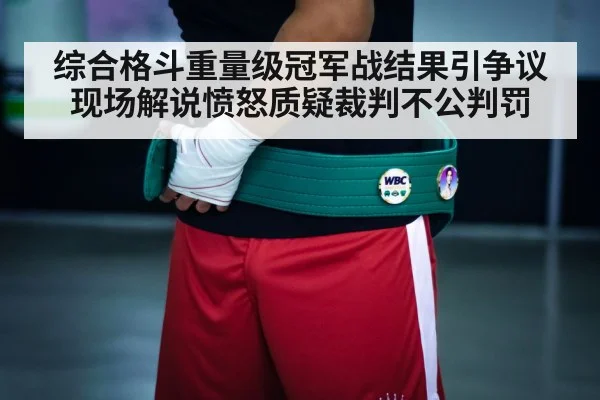 综合格斗重量级冠军战结果引争议 现场解说愤怒质疑裁判不公判罚