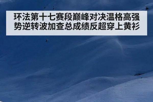 环法第十七赛段巅峰对决温格高强势逆转波加查总成绩反超穿上黄衫