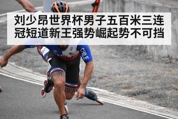 刘少昂世界杯男子五百米三连冠短道新王强势崛起势不可挡